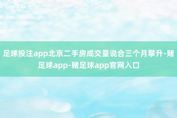 足球投注app北京二手房成交量说合三个月攀升-赌足球app-赌足球app官网入口