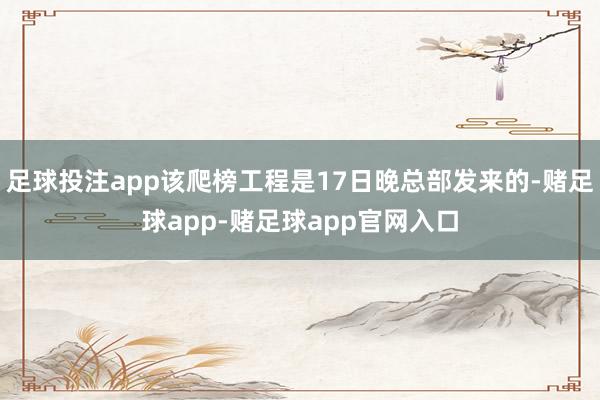 足球投注app该爬榜工程是17日晚总部发来的-赌足球app-赌足球app官网入口