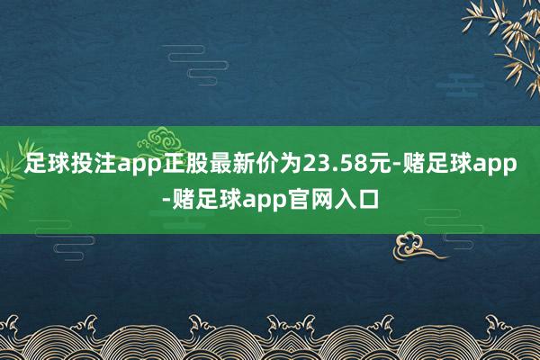 足球投注app正股最新价为23.58元-赌足球app-赌足球app官网入口