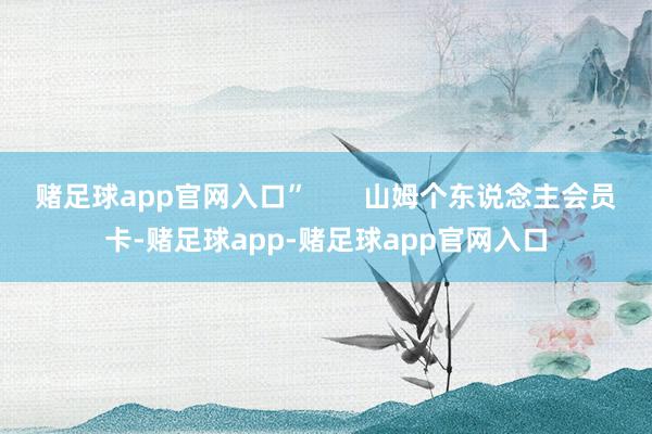 赌足球app官网入口”       山姆个东说念主会员卡-赌足球app-赌足球app官网入口