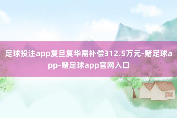 足球投注app复旦复华需补偿312.5万元-赌足球app-赌足球app官网入口