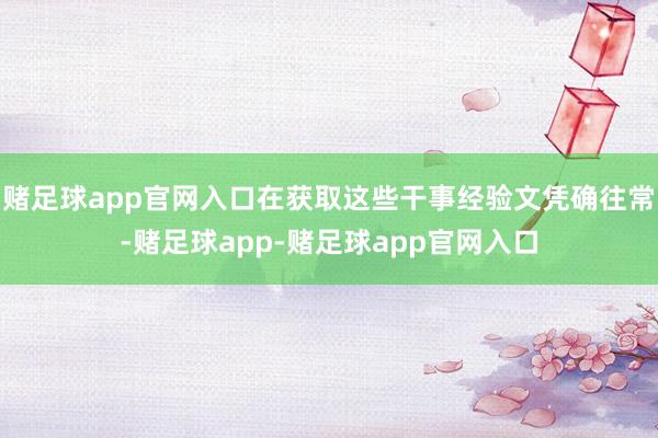 赌足球app官网入口在获取这些干事经验文凭确往常-赌足球app-赌足球app官网入口