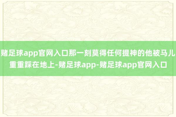 赌足球app官网入口那一刻莫得任何提神的他被马儿重重踩在地上-赌足球app-赌足球app官网入口