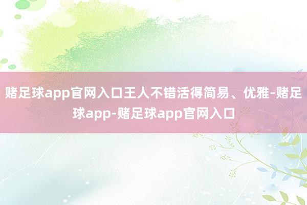 赌足球app官网入口王人不错活得简易、优雅-赌足球app-赌足球app官网入口