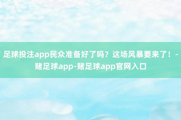 足球投注app民众准备好了吗？这场风暴要来了！-赌足球app-赌足球app官网入口