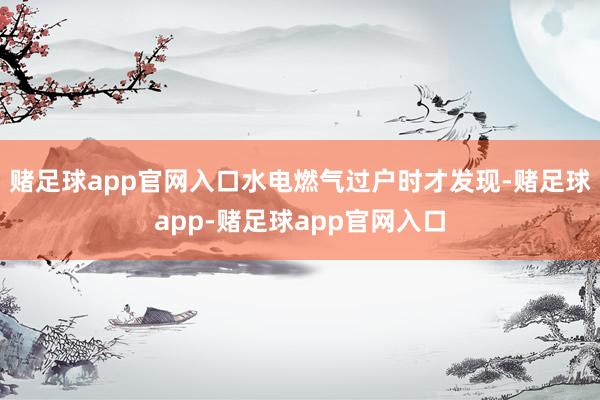 赌足球app官网入口水电燃气过户时才发现-赌足球app-赌足球app官网入口