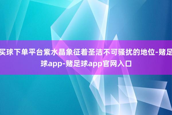 买球下单平台紫水晶象征着圣洁不可骚扰的地位-赌足球app-赌足球app官网入口