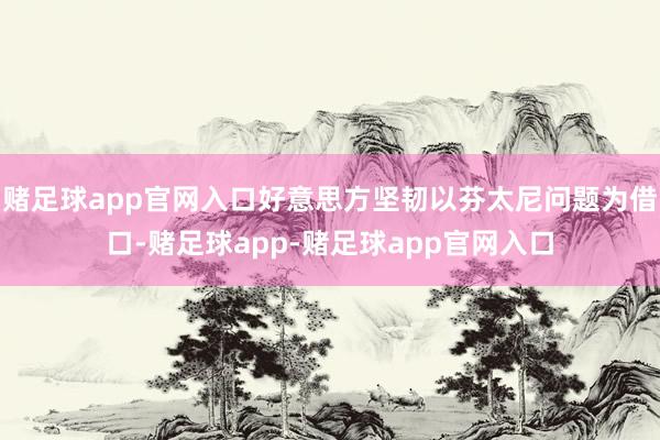 赌足球app官网入口好意思方坚韧以芬太尼问题为借口-赌足球app-赌足球app官网入口