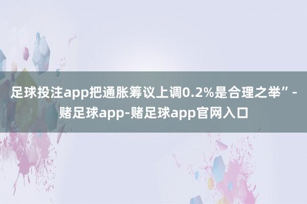 足球投注app把通胀筹议上调0.2%是合理之举”-赌足球app-赌足球app官网入口