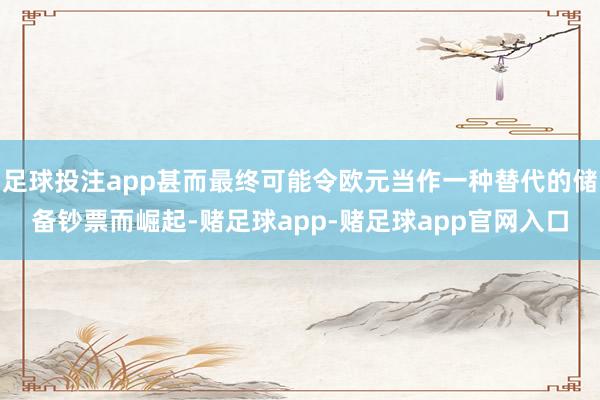 足球投注app甚而最终可能令欧元当作一种替代的储备钞票而崛起-赌足球app-赌足球app官网入口