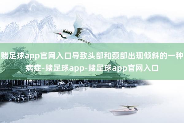 赌足球app官网入口导致头部和颈部出现倾斜的一种病症-赌足球app-赌足球app官网入口