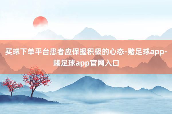 买球下单平台患者应保握积极的心态-赌足球app-赌足球app官网入口