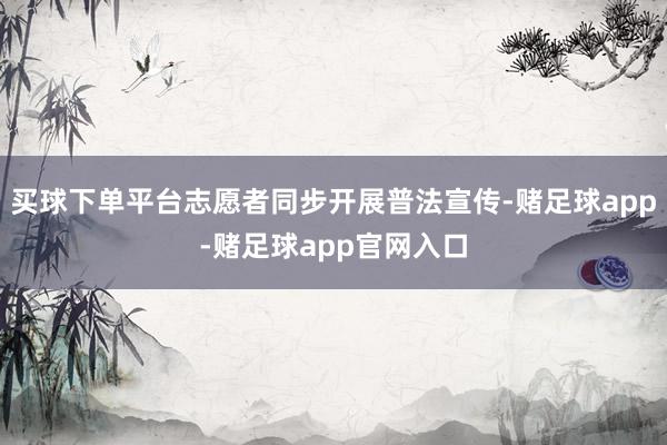买球下单平台志愿者同步开展普法宣传-赌足球app-赌足球app官网入口