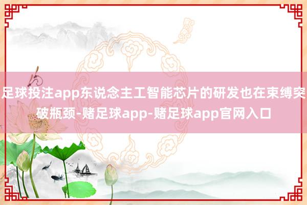 足球投注app东说念主工智能芯片的研发也在束缚突破瓶颈-赌足球app-赌足球app官网入口