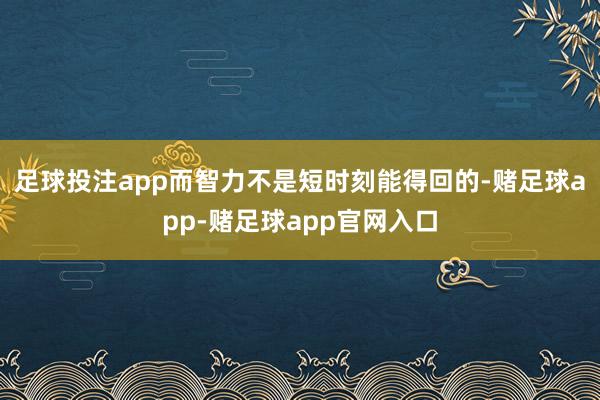 足球投注app而智力不是短时刻能得回的-赌足球app-赌足球app官网入口