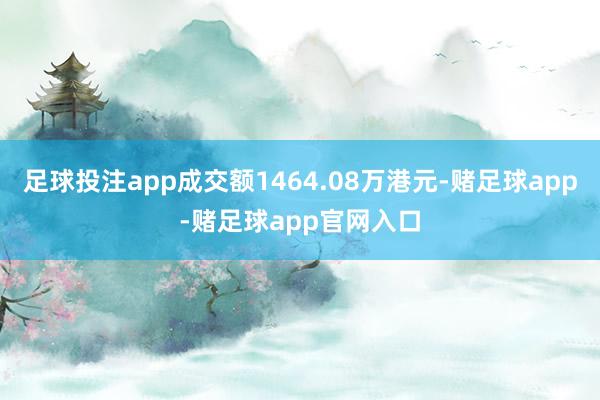 足球投注app成交额1464.08万港元-赌足球app-赌足球app官网入口