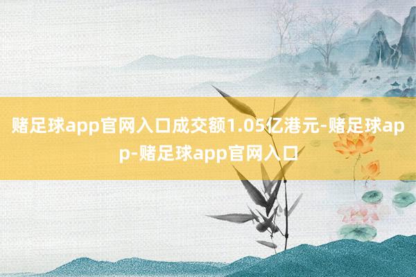 赌足球app官网入口成交额1.05亿港元-赌足球app-赌足球app官网入口