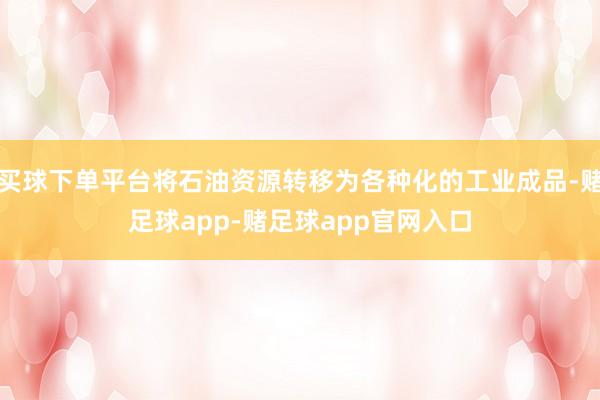 买球下单平台将石油资源转移为各种化的工业成品-赌足球app-赌足球app官网入口
