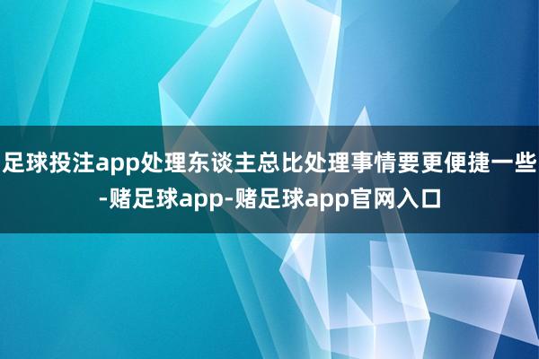 足球投注app处理东谈主总比处理事情要更便捷一些-赌足球app-赌足球app官网入口