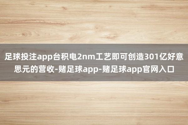 足球投注app台积电2nm工艺即可创造301亿好意思元的营收-赌足球app-赌足球app官网入口