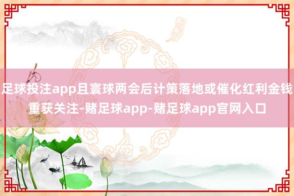 足球投注app且寰球两会后计策落地或催化红利金钱重获关注-赌足球app-赌足球app官网入口