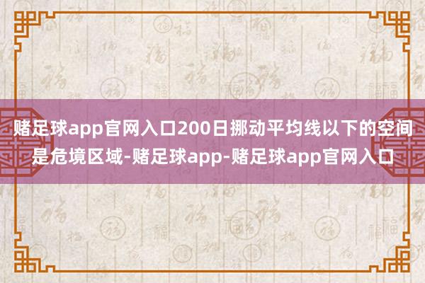 赌足球app官网入口200日挪动平均线以下的空间是危境区域-赌足球app-赌足球app官网入口