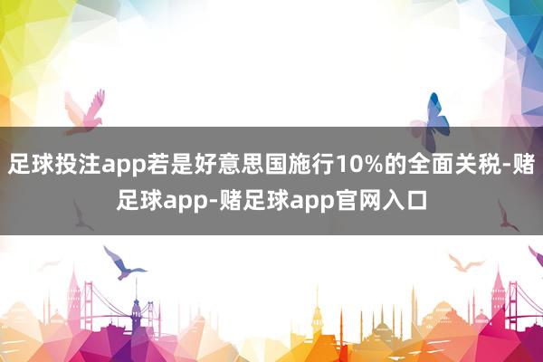 足球投注app若是好意思国施行10%的全面关税-赌足球app-赌足球app官网入口