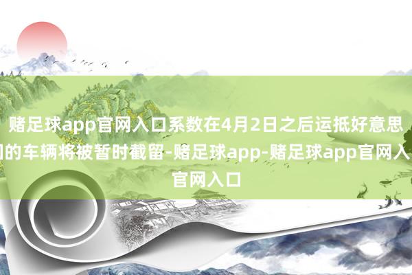 赌足球app官网入口系数在4月2日之后运抵好意思国的车辆将被暂时截留-赌足球app-赌足球app官网入口