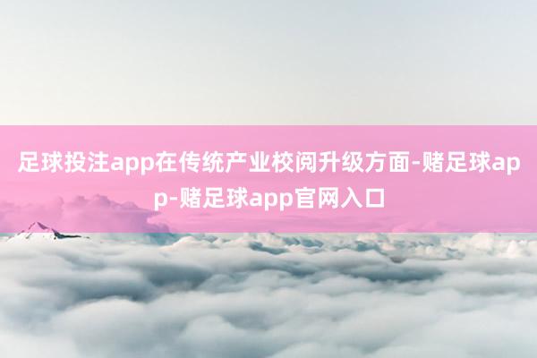 足球投注app　　在传统产业校阅升级方面-赌足球app-赌足球app官网入口