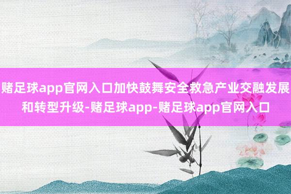赌足球app官网入口加快鼓舞安全救急产业交融发展和转型升级-赌足球app-赌足球app官网入口