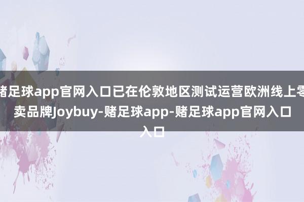 赌足球app官网入口已在伦敦地区测试运营欧洲线上零卖品牌Joybuy-赌足球app-赌足球app官网入口