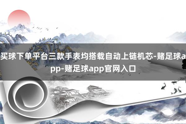 买球下单平台三款手表均搭载自动上链机芯-赌足球app-赌足球app官网入口