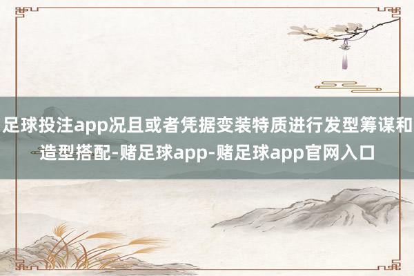 足球投注app况且或者凭据变装特质进行发型筹谋和造型搭配-赌足球app-赌足球app官网入口