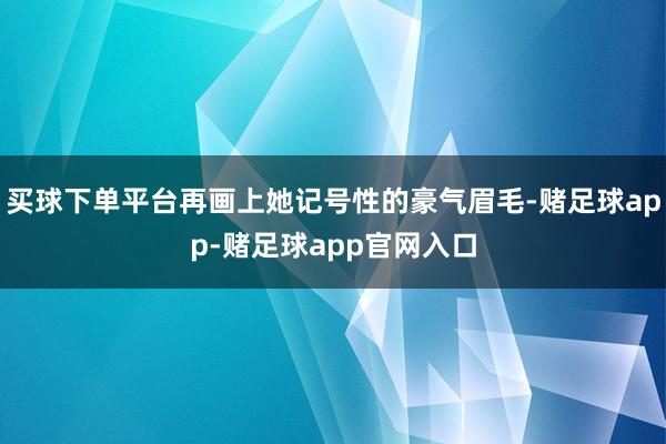 买球下单平台再画上她记号性的豪气眉毛-赌足球app-赌足球app官网入口