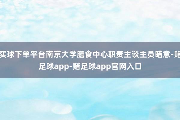 买球下单平台南京大学膳食中心职责主谈主员暗意-赌足球app-赌足球app官网入口