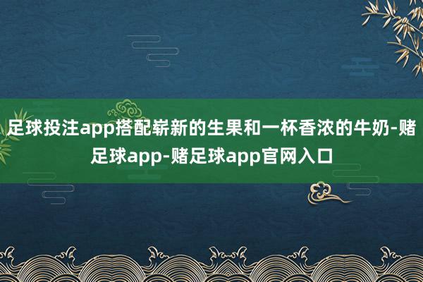 足球投注app搭配崭新的生果和一杯香浓的牛奶-赌足球app-赌足球app官网入口
