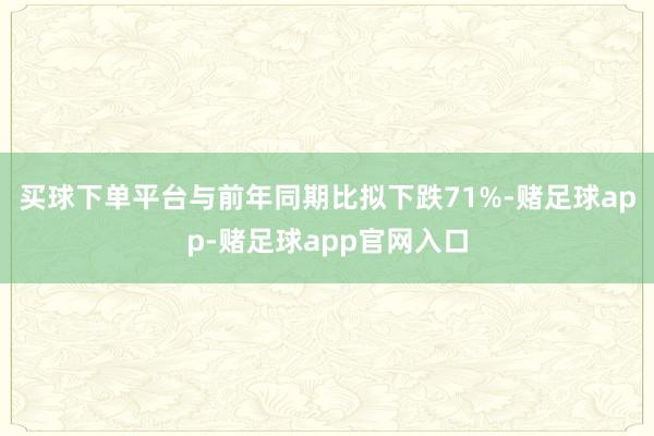 买球下单平台与前年同期比拟下跌71%-赌足球app-赌足球app官网入口
