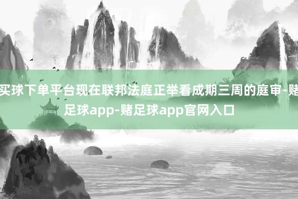 买球下单平台现在联邦法庭正举看成期三周的庭审-赌足球app-赌足球app官网入口
