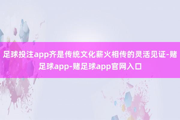 足球投注app齐是传统文化薪火相传的灵活见证-赌足球app-赌足球app官网入口