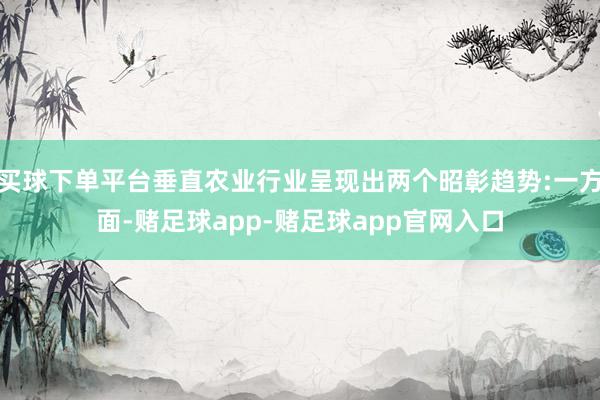 买球下单平台垂直农业行业呈现出两个昭彰趋势:一方面-赌足球app-赌足球app官网入口