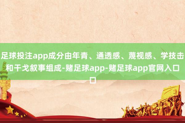 足球投注app成分由年青、通透感、蔑视感、学技击和干戈叙事组成-赌足球app-赌足球app官网入口