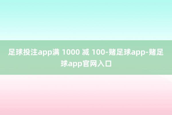足球投注app满 1000 减 100-赌足球app-赌足球app官网入口