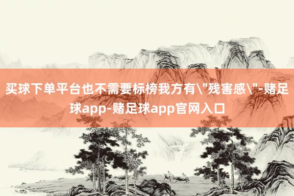 买球下单平台也不需要标榜我方有