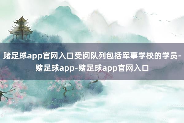 赌足球app官网入口受阅队列包括军事学校的学员-赌足球app-赌足球app官网入口