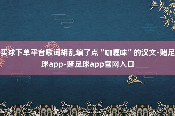 买球下单平台歌词胡乱编了点“咖喱味”的汉文-赌足球app-赌足球app官网入口