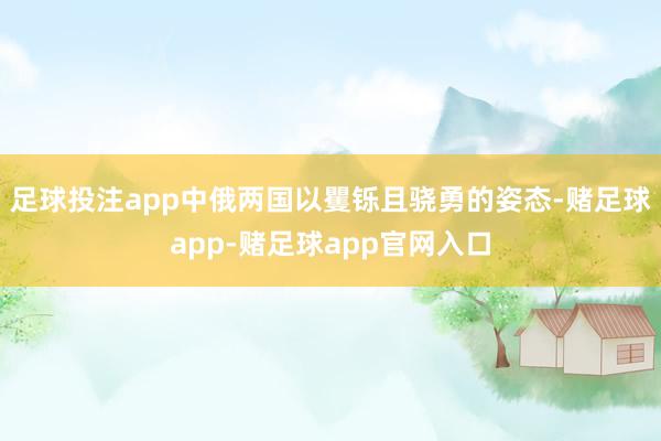 足球投注app中俄两国以矍铄且骁勇的姿态-赌足球app-赌足球app官网入口