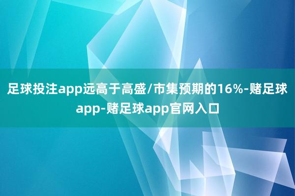足球投注app远高于高盛/市集预期的16%-赌足球app-赌足球app官网入口