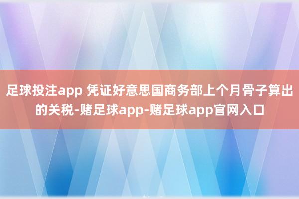 足球投注app 凭证好意思国商务部上个月骨子算出的关税-赌足球app-赌足球app官网入口