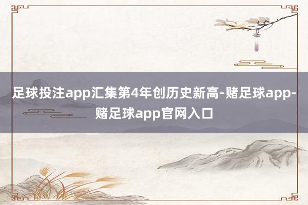 足球投注app汇集第4年创历史新高-赌足球app-赌足球app官网入口