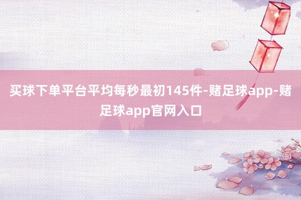 买球下单平台平均每秒最初145件-赌足球app-赌足球app官网入口